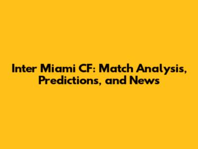 Inter Miami CF: Match Analysis, Predictions, and News