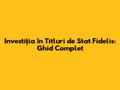 Investiția în Titluri de Stat Fidelis: Ghid Complet