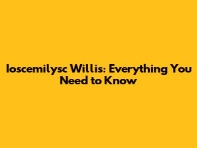 Ioscemilysc Willis: Everything You Need to Know
