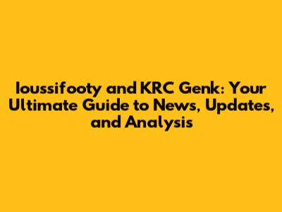 Ioussifooty and KRC Genk: Your Ultimate Guide to News, Updates, and Analysis