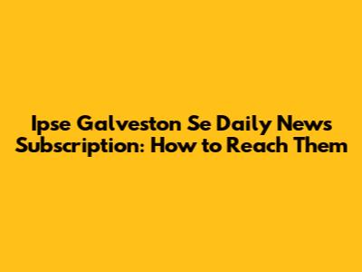 Ipse Galveston Se Daily News Subscription: How to Reach Them