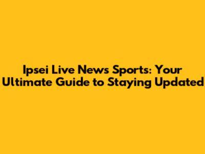 Ipsei Live News Sports: Your Ultimate Guide to Staying Updated
