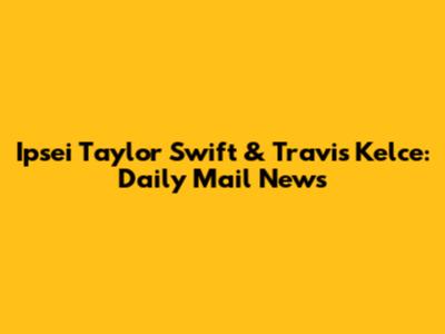 Ipsei Taylor Swift & Travis Kelce: Daily Mail News