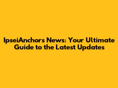 IpseiAnchors News: Your Ultimate Guide to the Latest Updates