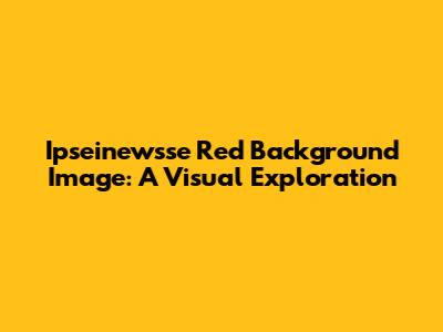 Ipseinewsse Red Background Image: A Visual Exploration