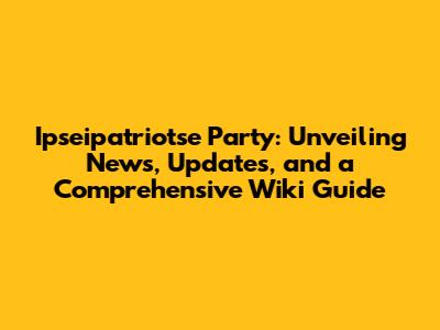 Ipseipatriotse Party: Unveiling News, Updates, and a Comprehensive Wiki Guide