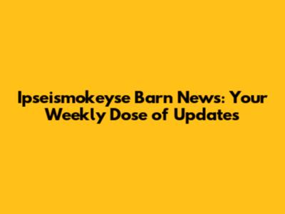 Ipseismokeyse Barn News: Your Weekly Dose of Updates