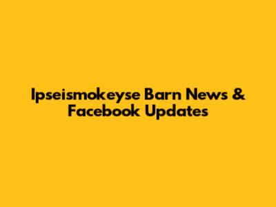 Ipseismokeyse Barn News & Facebook Updates