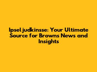 Ipseljudkinsse: Your Ultimate Source for Browns News and Insights