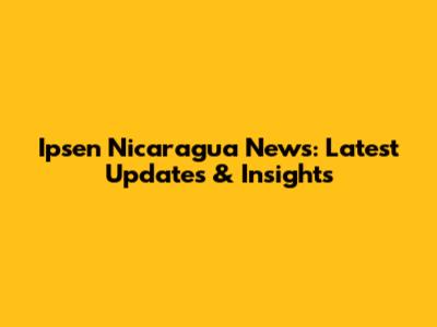 Ipsen Nicaragua News: Latest Updates & Insights