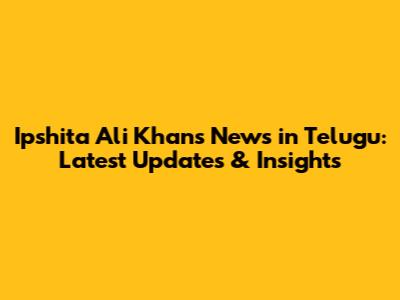 Ipshita Ali Khan's News in Telugu: Latest Updates & Insights