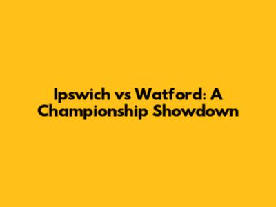 Ipswich vs Watford: A Championship Showdown