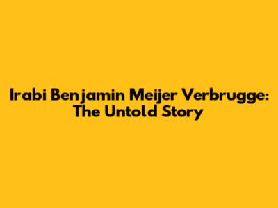 Irabi Benjamin Meijer Verbrugge: The Untold Story