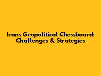 Iran's Geopolitical Chessboard: Challenges & Strategies