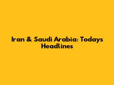 Iran & Saudi Arabia: Today's Headlines