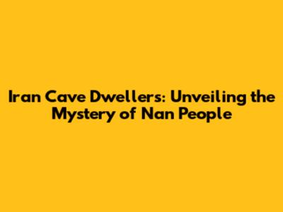 Iran Cave Dwellers: Unveiling the Mystery of Nan People