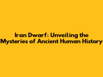 Iran Dwarf: Unveiling the Mysteries of Ancient Human History