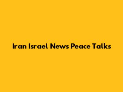 Iran Israel News Peace Talks