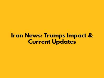 Iran News: Trump's Impact & Current Updates