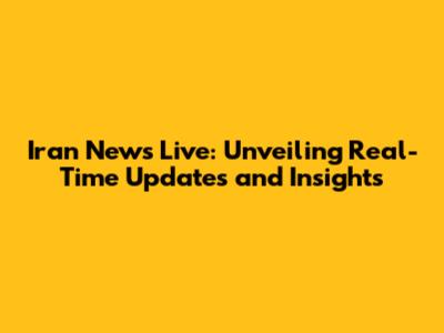 Iran News Live: Unveiling Real-Time Updates and Insights