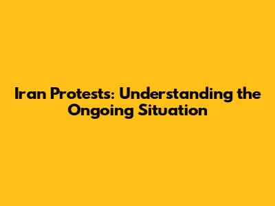 Iran Protests: Understanding the Ongoing Situation