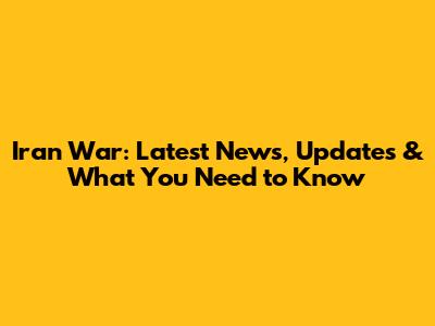 Iran War: Latest News, Updates & What You Need to Know