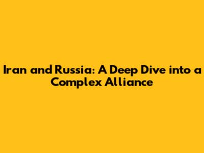 Iran and Russia: A Deep Dive into a Complex Alliance