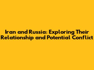 Iran and Russia: Exploring Their Relationship and Potential Conflict