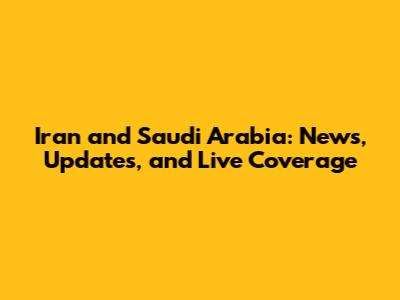 Iran and Saudi Arabia: News, Updates, and Live Coverage