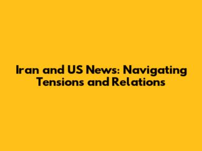 Iran and US News: Navigating Tensions and Relations