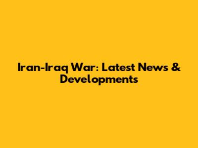 Iran-Iraq War: Latest News & Developments