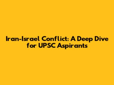 Iran-Israel Conflict: A Deep Dive for UPSC Aspirants