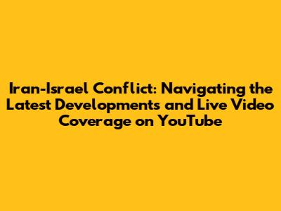 Iran-Israel Conflict: Navigating the Latest Developments and Live Video Coverage on YouTube