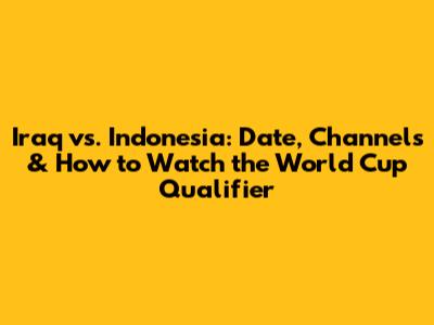 Iraq vs. Indonesia: Date, Channels & How to Watch the World Cup Qualifier