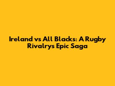 Ireland vs All Blacks: A Rugby Rivalry's Epic Saga