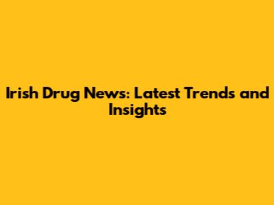 Irish Drug News: Latest Trends and Insights