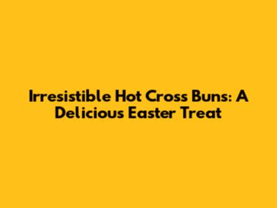 Irresistible Hot Cross Buns: A Delicious Easter Treat