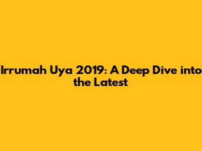 Irrumah Uya 2019: A Deep Dive into the Latest