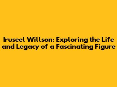 Iruseel Willson: Exploring the Life and Legacy of a Fascinating Figure