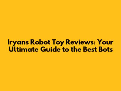 Iryan's Robot Toy Reviews: Your Ultimate Guide to the Best Bots