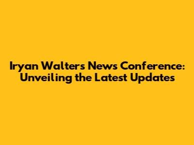 Iryan Walters News Conference: Unveiling the Latest Updates