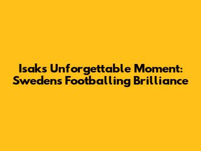 Isak's Unforgettable Moment: Sweden's Footballing Brilliance