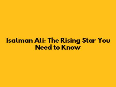 Isalman Ali: The Rising Star You Need to Know