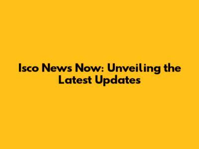 Isco News Now: Unveiling the Latest Updates