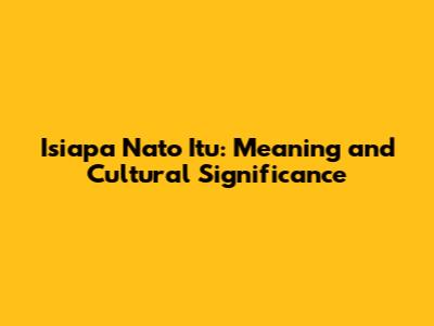 Isiapa Nato Itu: Meaning and Cultural Significance