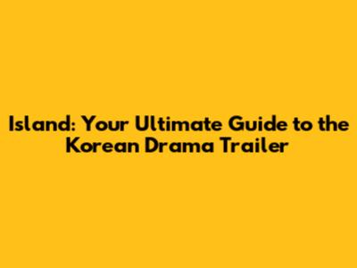 Island: Your Ultimate Guide to the Korean Drama Trailer