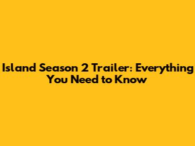 Island Season 2 Trailer: Everything You Need to Know