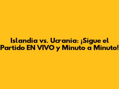 Islandia vs. Ucrania: ¡Sigue el Partido EN VIVO y Minuto a Minuto!