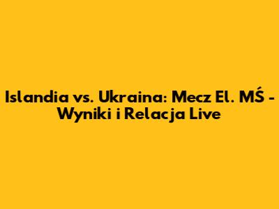 Islandia vs. Ukraina: Mecz El. MŚ - Wyniki i Relacja Live