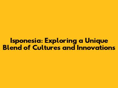 Isponesia: Exploring a Unique Blend of Cultures and Innovations